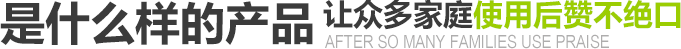 是什么樣的產(chǎn)品讓眾多家庭使用后贊不絕口